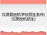 汉源县挖机学校招生条件(汉源挖机招生)