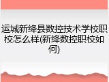 运城新绛县数控技术学校职校怎么样(新绛数控职校如何)