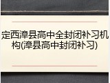 定西漳县高中全封闭补习机构(漳县高中封闭补习)