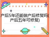 产后5年还能做产后修复吗(产后五年可修复)