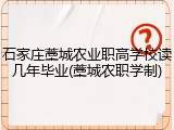 石家庄藁城农业职高学校读几年毕业(藁城农职学制)