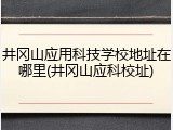 井冈山应用科技学校地址在哪里(井冈山应科校址)