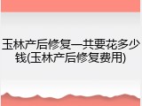 玉林产后修复一共要花多少钱(玉林产后修复费用)