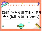 运城财经学校属于中专还是大专(运财校属中专大专)