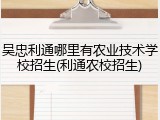 吴忠利通哪里有农业技术学校招生(利通农校招生)