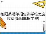 衡阳蒸湘单招集训学校怎么收费(衡阳单招学费)