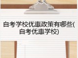 自考学校优惠政策有哪些(自考优惠学校)