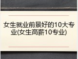 女生就业前景好的10大专业(女生高薪10专业)