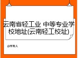云南省轻工业 中等专业学校地址(云南轻工校址)