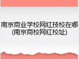 南京商业学校网红技校在哪(南京商校网红校址)