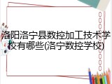 洛阳洛宁县数控加工技术学校有哪些(洛宁数控学校)