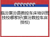 临汾襄汾县数控车床培训班技校哪家好(襄汾数控车床技校)