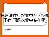 福州闽侯县农业中专学校哪里有(闽侯农业中专在哪)