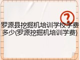 罗源县挖掘机培训学校学费多少(罗源挖掘机培训学费)