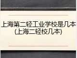 上海第二轻工业学校是几本(上海二轻校几本)