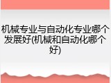 机械专业与自动化专业哪个发展好(机械和自动化哪个好)