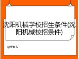 沈阳机械学校招生条件(沈阳机械校招条件)