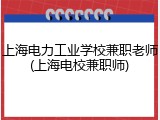 上海电力工业学校兼职老师(上海电校兼职师)