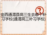 定西通渭县高三生去哪个补习学校(通渭高三补习学校)
