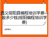 遵义绥阳县编程培训学费一般多少钱(绥阳编程培训学费)