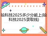 哈科技2025多少分能上(哈科技2025录取线)