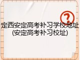 定西安定高考补习学校地址(安定高考补习校址)