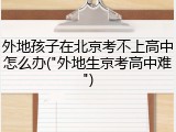 外地孩子在北京考不上高中怎么办("外地生京考高中难")