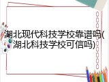 湖北现代科技学校靠谱吗(湖北科技学校可信吗)