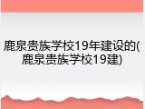 鹿泉贵族学校19年建设的(鹿泉贵族学校19建)