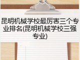 昆明机械学校最厉害三个专业排名(昆明机械学校三强专业)