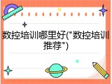 数控培训哪里好("数控培训推荐")