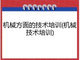 机械方面的技术培训(机械技术培训)