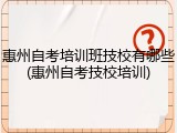 惠州自考培训班技校有哪些(惠州自考技校培训)