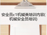 安全员c1机械类培训内容(机械安全员培训)