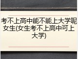 考不上高中能不能上大学呢女生(女生考不上高中可上大学)