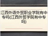 江西外语外贸职业学院有中专吗(江西外贸学院有中专吗)