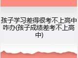 孩子学习差得很考不上高中咋办(孩子成绩差考不上高中)