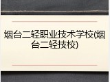 烟台二轻职业技术学校(烟台二轻技校)
