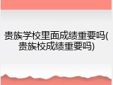 贵族学校里面成绩重要吗(贵族校成绩重要吗)