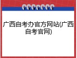 广西自考办官方网站(广西自考官网)