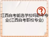 江西自考能选学校吗职中专业(江西自考职校专业)