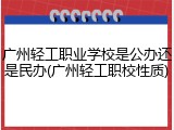 广州轻工职业学校是公办还是民办(广州轻工职校性质)