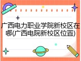 广西电力职业学院新校区在哪(广西电院新校区位置)