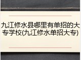九江修水县哪里有单招的大专学校(九江修水单招大专)