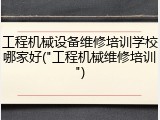 工程机械设备维修培训学校哪家好("工程机械维修培训")