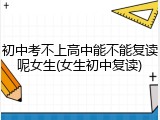 初中考不上高中能不能复读呢女生(女生初中复读)