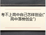 考不上高中自己怎样创业("高中落榜创业")