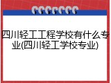 四川轻工工程学校有什么专业(四川轻工学校专业)