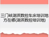 三门峡湖滨数控车床培训地方在哪(湖滨数控培训地)