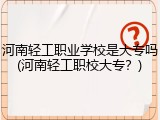 河南轻工职业学校是大专吗(河南轻工职校大专？)
